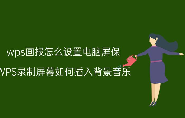 wps画报怎么设置电脑屏保 WPS录制屏幕如何插入背景音乐？